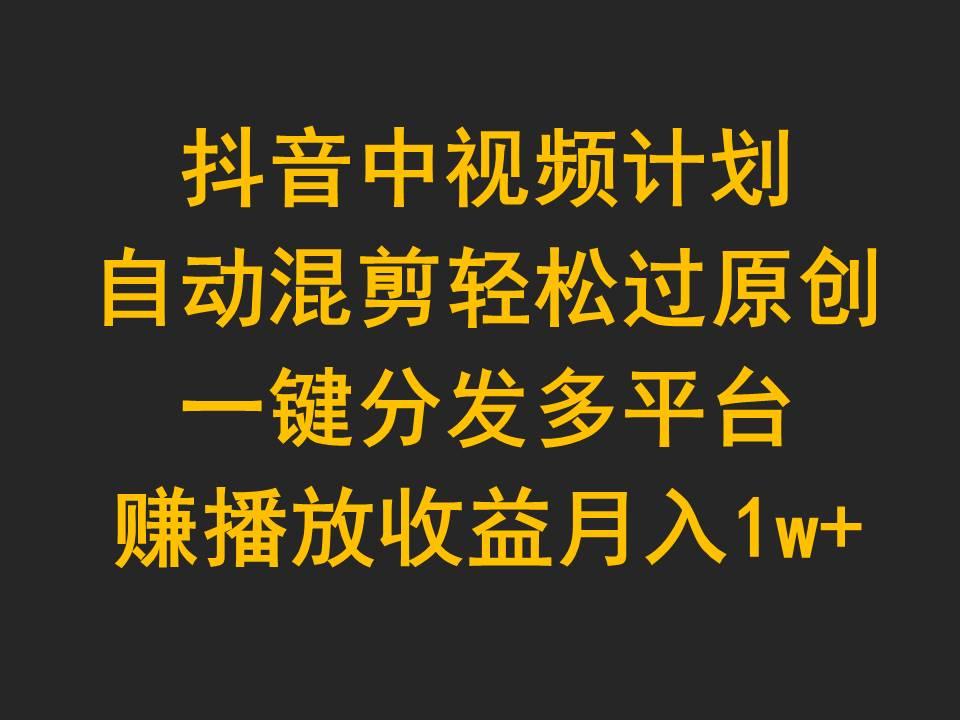 (9825期)抖音中视频计划，自动混剪轻松过原创，一键分发多平台赚播放收益，月入1w+-我爱自学网