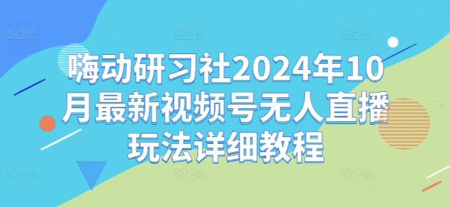 嗨动研习社2024年10月最新视频号无人直播玩法详细教程-我爱自学网