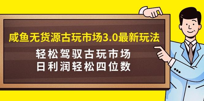 (9337期)咸鱼无货源古玩市场3.0最新玩法，轻松驾驭古玩市场，日利润轻松四位数！…-我爱自学网