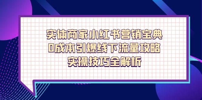 实体商家小红书营销宝典，0成本引爆线下流量攻略，实操技巧全解析-我爱自学网