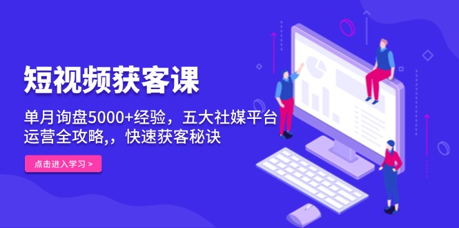 短视频获客课，单月询盘5000+经验，五大社媒平台运营全攻略,，快速获客…-我爱自学网