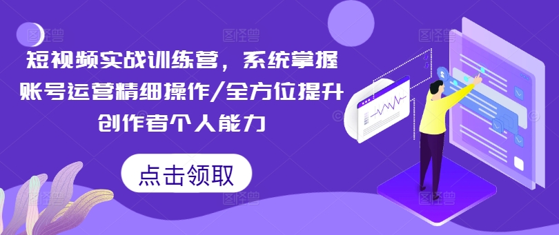 短视频实战训练营，系统掌握账号运营精细操作/全方位提升创作者个人能力-我爱自学网