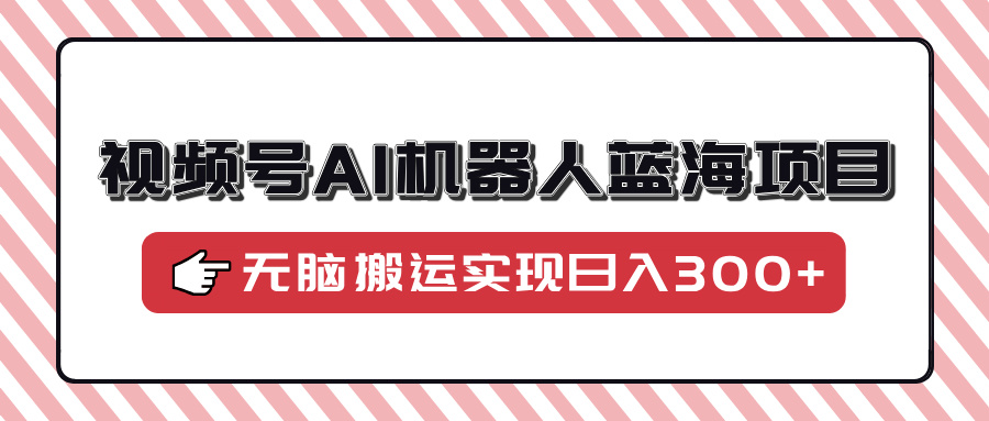 视频号AI机器人蓝海项目，操作简单适合0基础小白，无脑搬运实现日入300+-我爱自学网