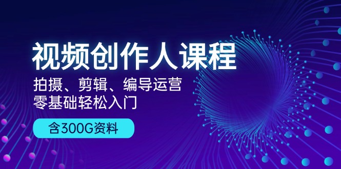 视频创作人课程！拍摄、剪辑、编导运营，零基础轻松入门，含300G资料-我爱自学网