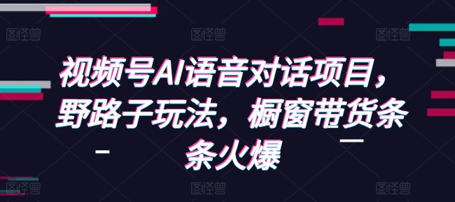 视频号AI语音对话项目，野路子玩法，橱窗带货条条火爆-我爱自学网