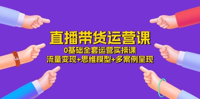 直播带货运营课，0基础全套运营实操课 流量变现+思维模型+多案例呈现-34节-我爱自学网