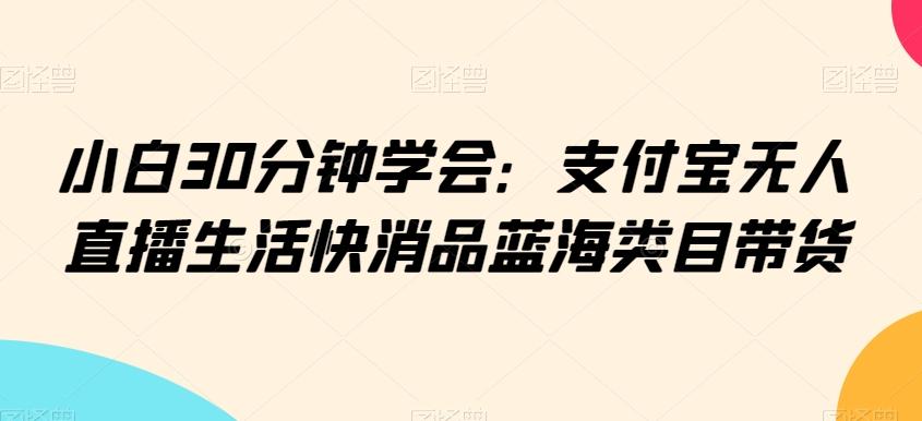 小白30分钟学会：支付宝无人直播生活快消品蓝海类目带货【揭秘】-我爱自学网