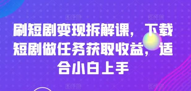 刷短剧变现拆解课，下载短剧做任务获取收益，适合小白上手-我爱自学网