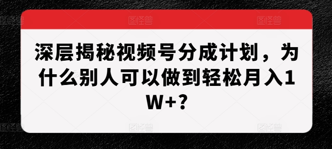 深层揭秘视频号分成计划，为什么别人可以做到轻松月入1W+?-我爱自学网