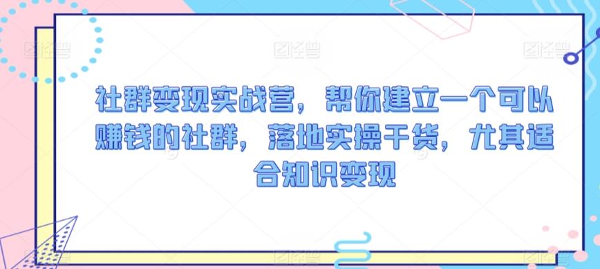 社群变现实战营，帮你建立一个可以赚钱的社群，落地实操干货，尤其适合知识变现-我爱自学网
