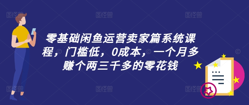 零基础闲鱼运营卖家篇系统课程，门槛低，0成本，一个月多赚个两三千多的零花钱-我爱自学网
