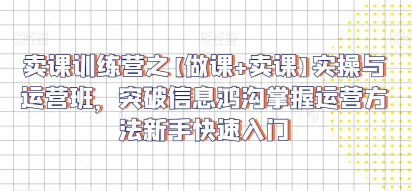 卖课训练营之【做课+卖课】实操与运营班，突破信息鸿沟掌握运营方法新手快速入门-我爱自学网