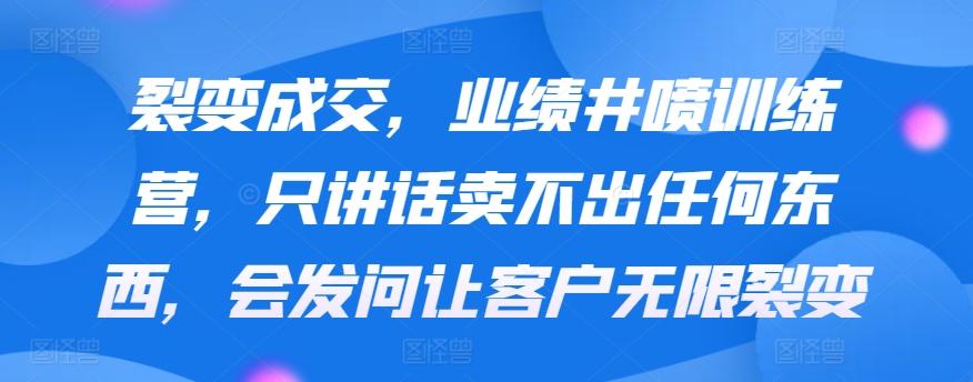 裂变成交，业绩井喷训练营，只讲话卖不出任何东西，会发问让客户无限裂变-我爱自学网