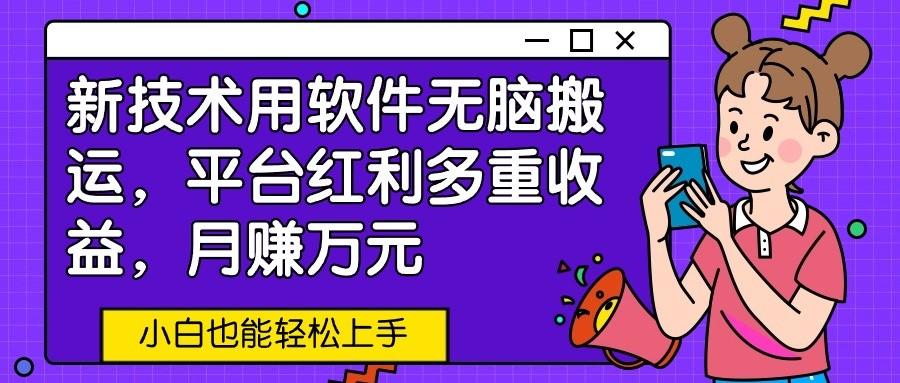 新技术用软件无脑搬运，平台红利多重收益，月赚万元，小白也能轻松上手-我爱自学网