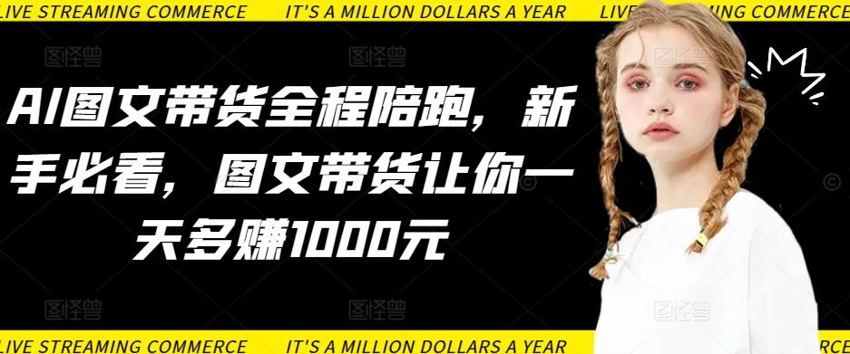 AI图文带货全程陪跑，新手必看，图文带货让你一天多赚1000元-我爱自学网