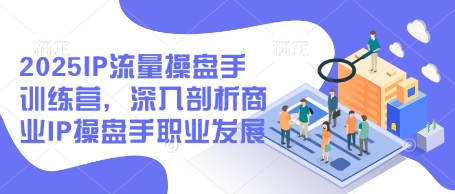 2025IP流量操盘手训练营，深入剖析商业IP操盘手职业发展(更新)-我爱自学网