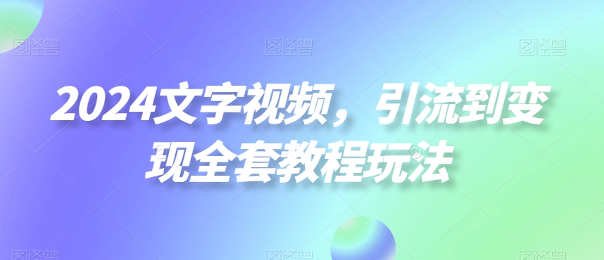 2024文字视频，引流到变现全套教程玩法【揭秘】-我爱自学网