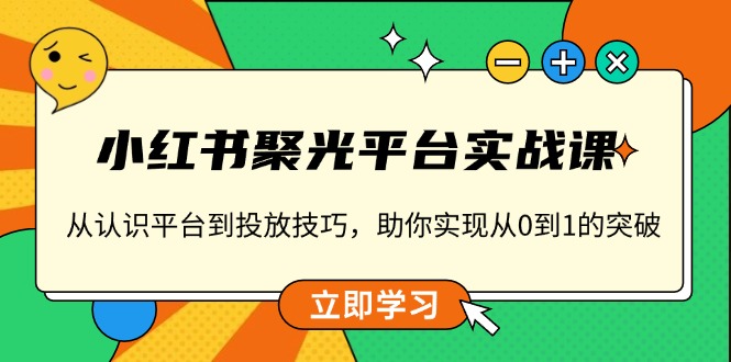 小红书 聚光平台实战课，从认识平台到投放技巧，助你实现从0到1的突破-我爱自学网
