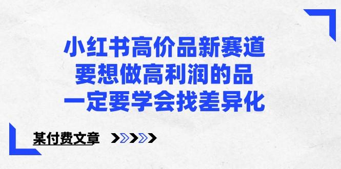某公众号付费文章-小红书高价品新赛道，要想做高利润的品，一定要学会找差异化！-我爱自学网