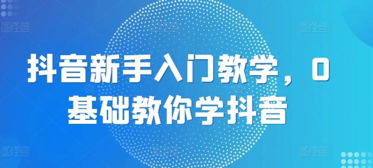 抖音新手入门教学，0基础教你学抖音-我爱自学网