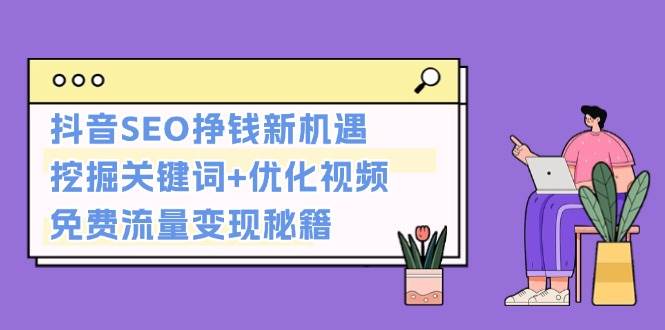 抖音SEO挣钱新机遇：挖掘关键词+优化视频，免费流量变现秘籍-我爱自学网