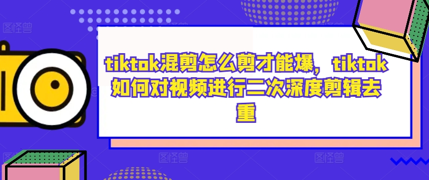 tiktok混剪怎么剪才能爆，tiktok如何对视频进行二次深度剪辑去重-我爱自学网