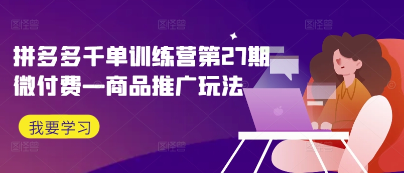 拼多多千单训练营第27期微付费—商品推广玩法-我爱自学网