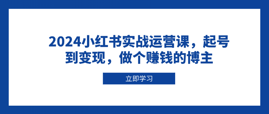 2024小红书实战运营课，起号到变现，做个赚钱的博主-我爱自学网