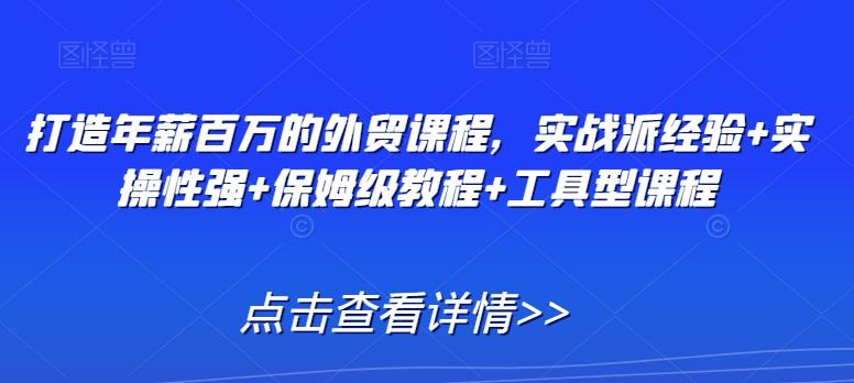 打造年薪百万的外贸课程，实战派经验+实操性强+保姆级教程+工具型课程-我爱自学网