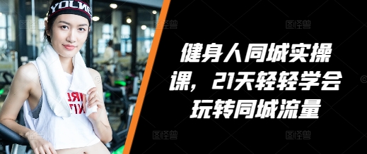 健身人同城实操课，21天轻轻学会玩转同城流量-我爱自学网
