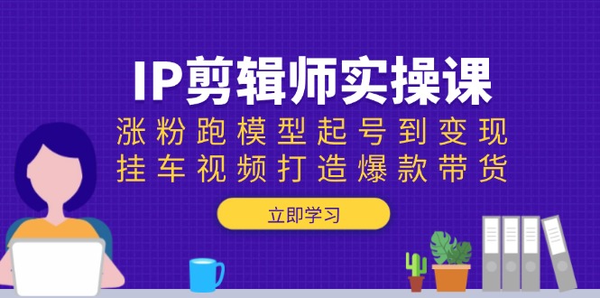 IP剪辑师实操课：涨粉跑模型起号到变现，挂车视频打造爆款带货-我爱自学网