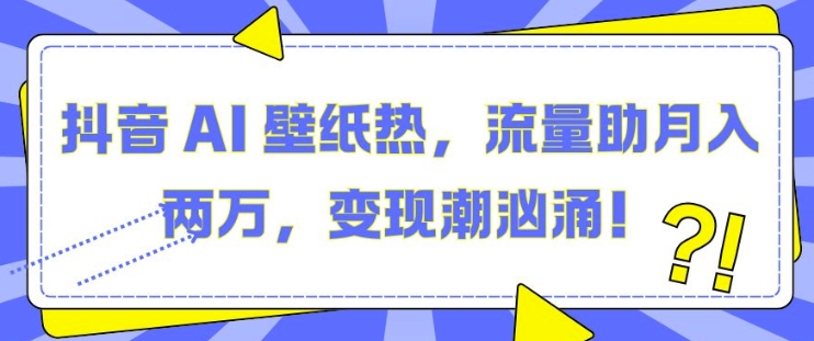 抖音 AI 壁纸热，流量助月入两W，变现潮汹涌【揭秘】-我爱自学网