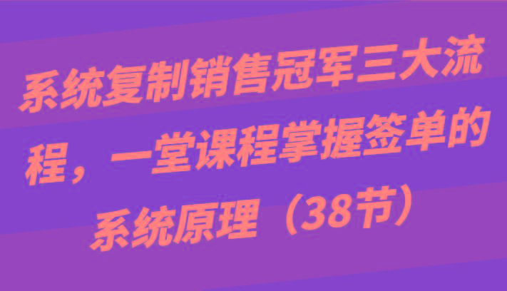 系统复制销售冠军三大流程，一堂课程掌握签单的系统原理(38节)-我爱自学网