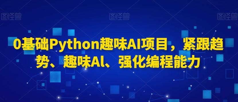 0基础Python趣味AI项目，紧跟趋势、趣味Al、强化编程能力-我爱自学网