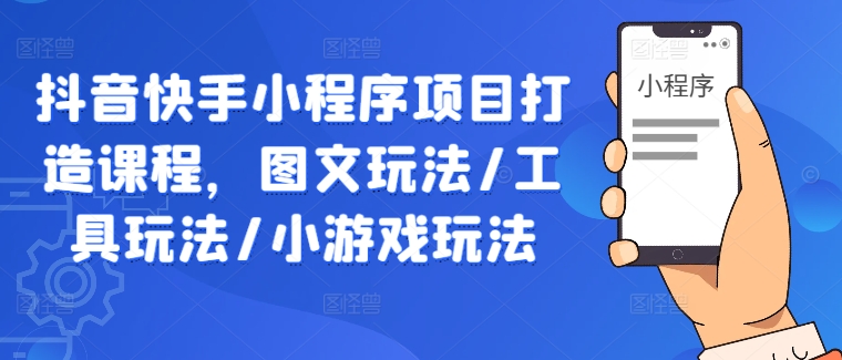 抖音快手小程序项目打造课程，图文玩法/工具玩法/小游戏玩法-我爱自学网