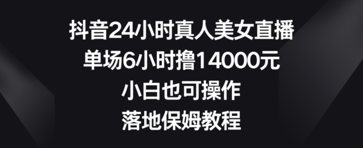抖音24小时真人美女直播，单场6小时撸14000元，小白也可操作，落地保姆教程【揭秘】-我爱自学网
