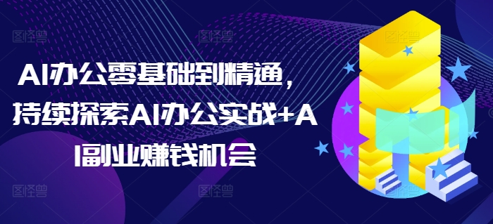 AI办公零基础到精通，持续探索AI办公实战+AI副业赚钱机会-我爱自学网