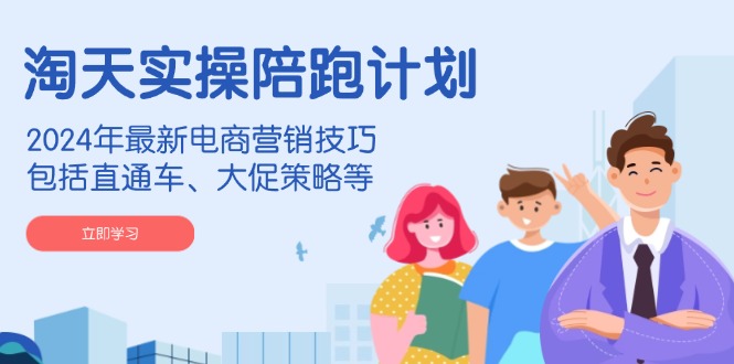 淘天实操陪跑计划，2024年最新电商营销技巧，包括直通车、大促策略等-我爱自学网
