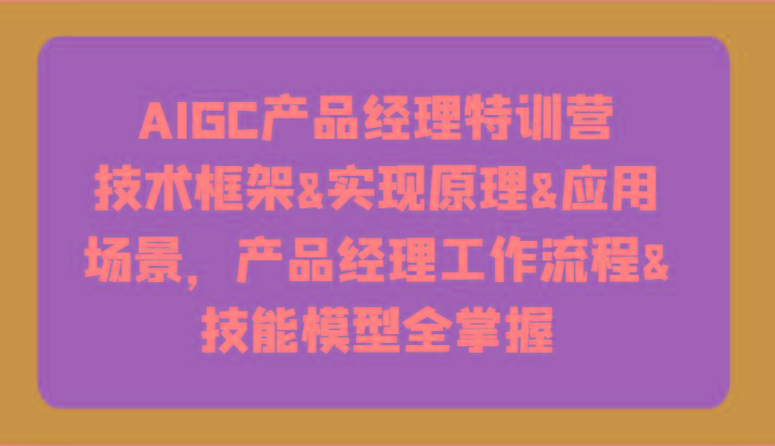 AIGC产品经理特训营-技术框架、实现原理、应用场景、工作流程、技能模型全掌握！-我爱自学网