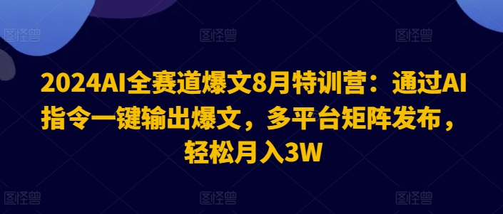 2024AI全赛道爆文8月特训营：通过AI指令一键输出爆文，多平台矩阵发布，轻松月入3W【揭秘】-我爱自学网