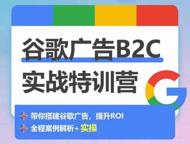 谷歌广告B2C实战特训营，500+谷歌账户总结经验，实战演示如何从0-1搭建广告账户-我爱自学网