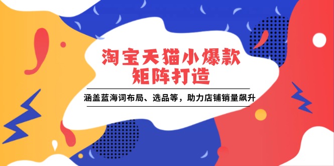 淘宝天猫小爆款矩阵打造：涵盖蓝海词布局、选品等，助力店铺销量飙升-我爱自学网