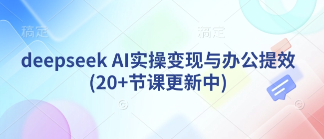 deepseek AI实操变现与办公提效(20+节课更新中)-我爱自学网