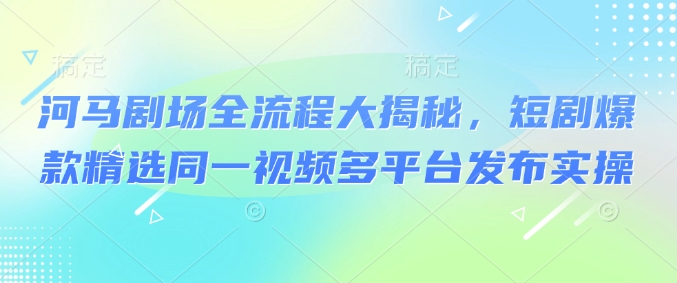 河马剧场全流程大揭秘，短剧爆款精选同一视频多平台发布实操-我爱自学网