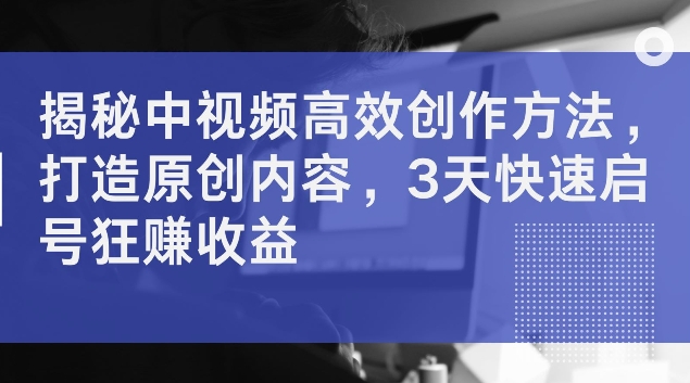 揭秘中视频高效创作方法，打造原创内容，3天快速启号狂赚收益【揭秘】-我爱自学网