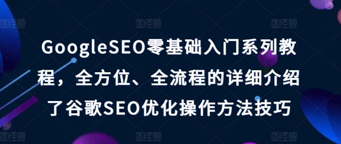 GoogleSEO零基础入门系列教程，全方位、全流程的详细介绍了谷歌SEO优化操作方法技巧-我爱自学网