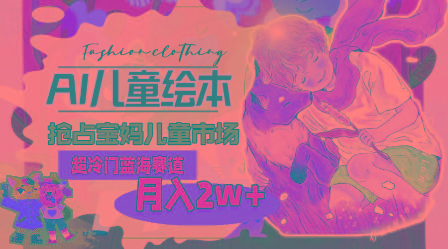 超冷门蓝海赛道，用AI做儿童绘本，抢占宝妈儿童市场，月入2w+(教程+素材-我爱自学网