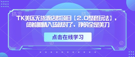 TK美区无货源店群项目【2.0整套玩法】，闭着眼睛入场就对了，挣的全是美刀-我爱自学网