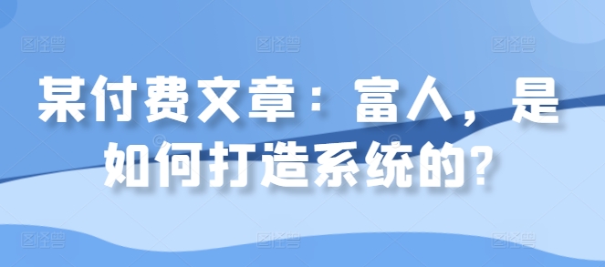 某付费文章：富人，是如何打造系统的?-我爱自学网