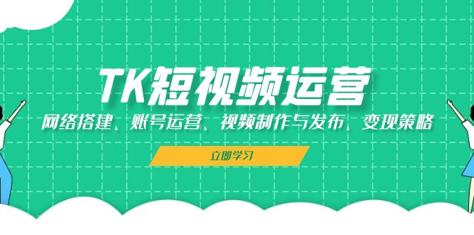 TK短视频运营：网络搭建、账号运营、视频制作与发布、变现策略-我爱自学网